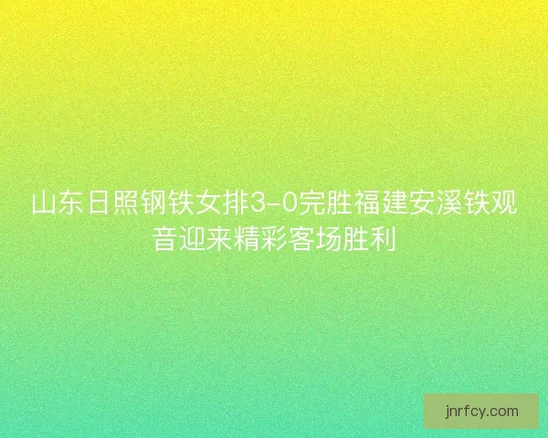 山东日照钢铁女排3-0完胜福建安溪铁观音迎来精彩客场胜利 山东日照钢铁女排3-0完胜福建安溪铁观音迎来精彩客场胜利