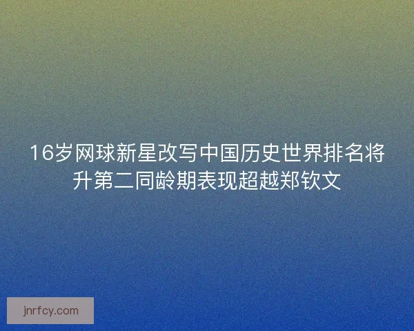 16岁网球新星改写中国历史世界排名将升第二同龄期表现超越郑钦文