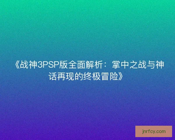 《战神3PSP版全面解析:掌中之战与神话再现的终极冒险》 《战神3PSP版全面解析:掌中之战与神话再现的终极冒险》