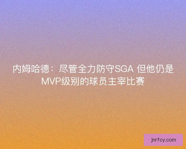 内姆哈德:尽管全力防守SGA 但他仍是MVP级别的球员主宰比赛 内姆哈德:尽管全力防守SGA 但他仍是MVP级别的球员主宰比赛