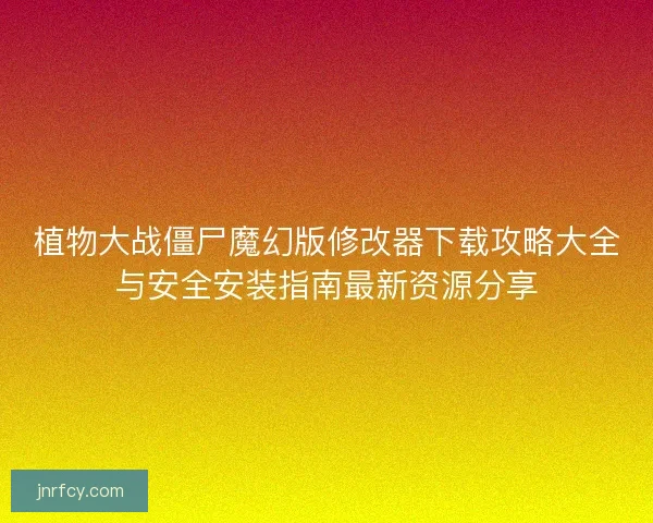 植物大战僵尸魔幻版修改器下载攻略大全与安全安装指南最新资源分享 植物大战僵尸魔幻版修改器下载攻略大全与安全安装指南最新资源分享