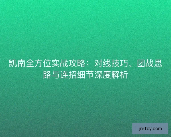 凯南全方位实战攻略:对线技巧、团战思路与连招细节深度解析 凯南全方位实战攻略:对线技巧、团战思路与连招细节深度解析