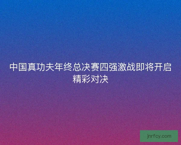 中国真功夫年终总决赛四强激战即将开启精彩对决 中国真功夫年终总决赛四强激战即将开启精彩对决